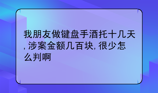 我朋友做键盘手酒托十几天,涉案金额几百块,很少怎么判啊