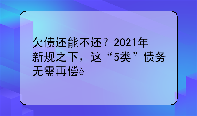 欠债还能不还？2021年新规之下，这“5类”债务无需再偿还