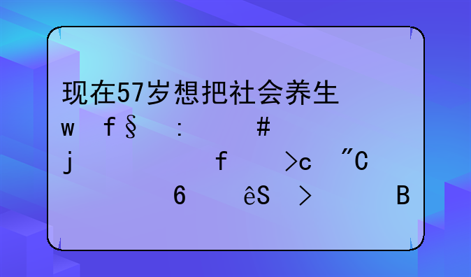 现在57岁想把社会养生保险原先交的一百变成一千五可以吗