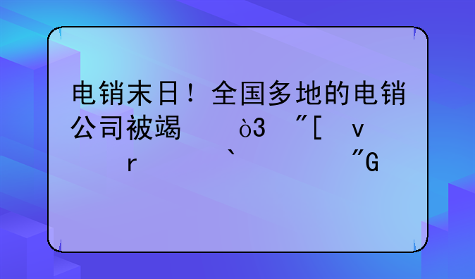 电销末日！全国多地的电