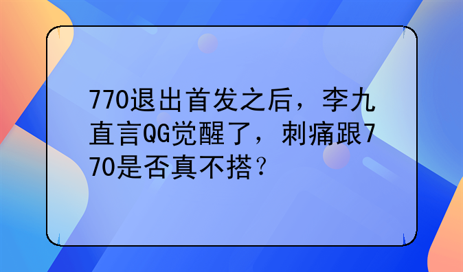 770退出首发之后，李九直言QG觉醒了，刺痛跟770是否真不搭？