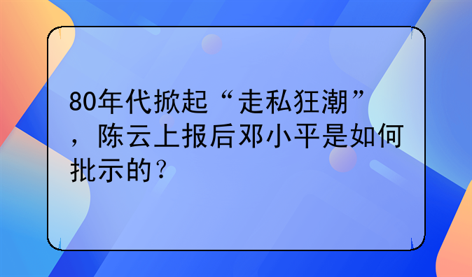 80年代掀起“走私狂潮”，陈云上报后邓小平是如何批示的？