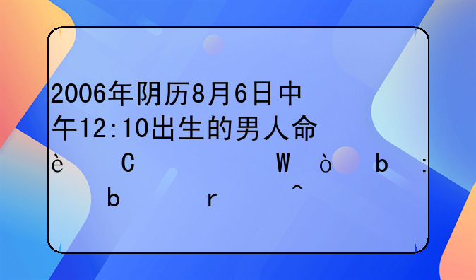 2006年阴历8月6日中午12:10出生的男人命运如何？阳历是9月27日