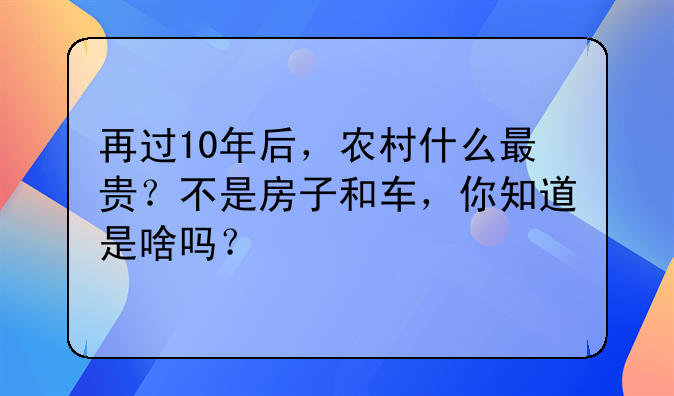 再过10年后，农村什么最贵？不是房子和车，你知道是啥吗？