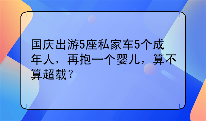 国庆出游5座私家车5个成年人，再抱一个婴儿，算不算超载？