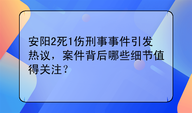 安阳2死1伤刑事事件引发热议，案件背后哪些细节值得关注？