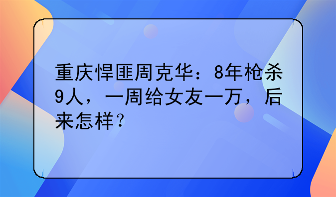 重庆悍匪周克华：8年枪杀9人，一周给女友一万，后来怎样？