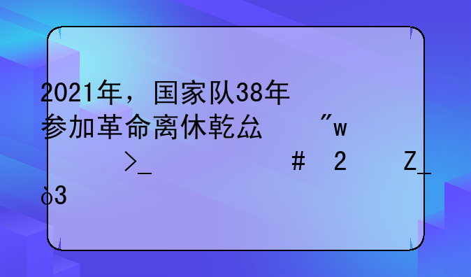 2021年，国家队38年参加革命离休乾县初级享受什么医疗，标准