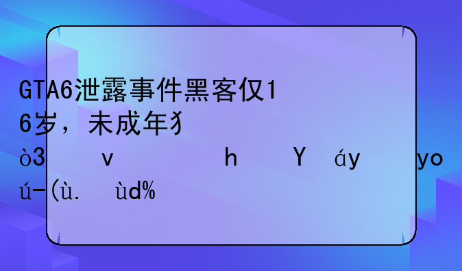 GTA6泄露事件黑客仅16岁，未成年犯罪，也需承担法律责任吗？