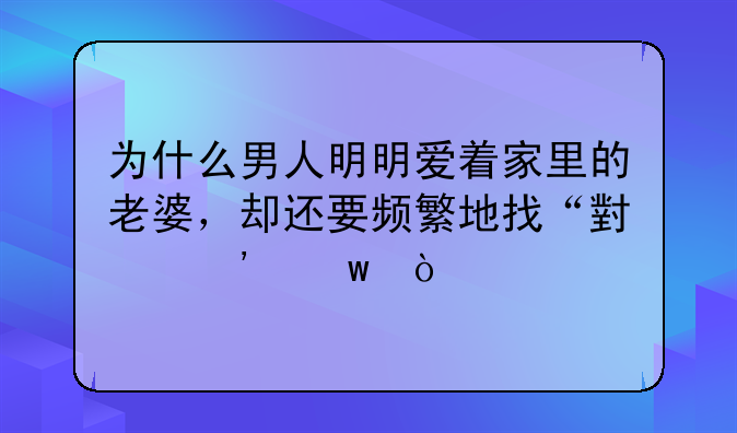 为什么男人明明爱着家里的老婆，却还要频繁地找“小三”？