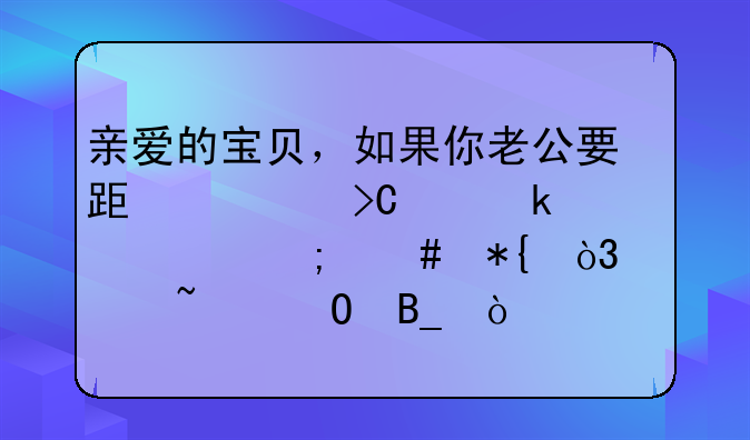 亲爱的宝贝，如果你老公要跟你提离婚该怎么办，你知道吗？