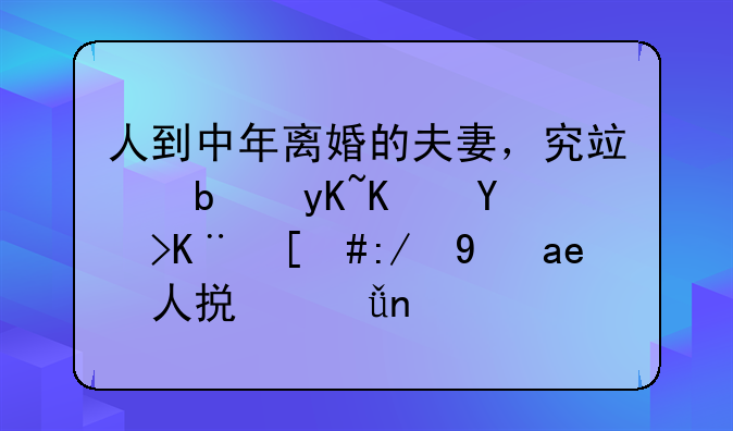 人到中年离婚的夫妻，究竟是男人吃亏，还是女人损失更大？