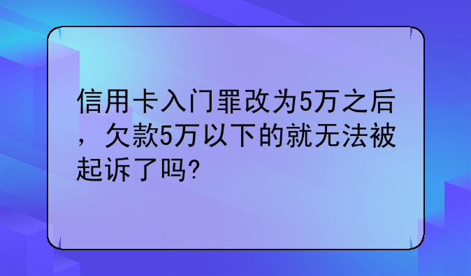 信用卡入门罪改为5万之后，欠款5万以下的就无法被起诉了吗?