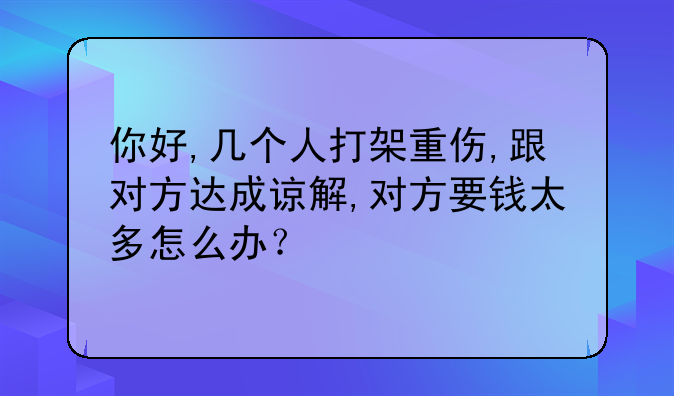 你好,几个人打架重伤,跟对方达成谅解,对方要钱太多怎么办？