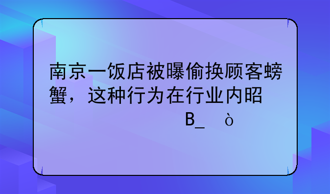 南京一饭店被曝偷换顾客螃蟹，这种行为在行业内是常态吗？