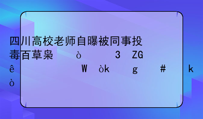 四川高校老师自曝被同事投毒百草枯！嫌疑人为何会这么做？