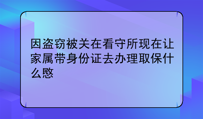 因盗窃被关在看守所现在让家属带身份证去办理取保什么意思