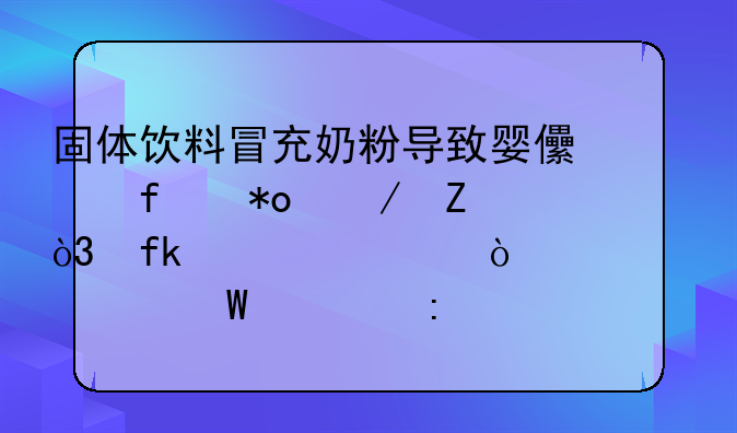 固体饮料冒充奶粉导致婴儿智力残疾，虚假宣传该如何管控？