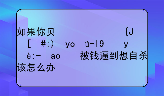 如果你负债累累，觉得走投无路，被钱逼到想自杀该怎么办？