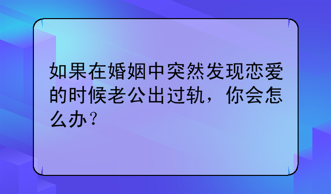 如果在婚姻中突然发现恋爱的时候老公出过轨，你会怎么办？