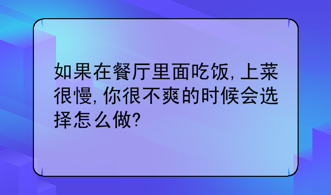 如果在餐厅里面吃饭,上菜很慢,你很不爽的时候会选择怎么做?