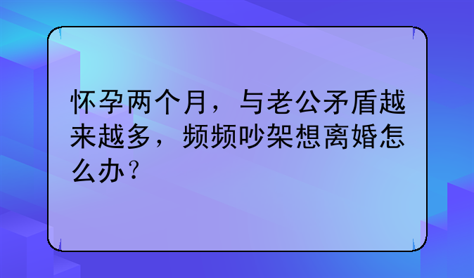 怀孕两个月，与老公矛盾越来越多，频频吵架想离婚怎么办？