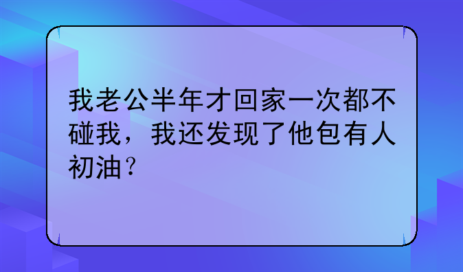 我老公半年才回家一次都不碰我，我还发现了他包有人初油？