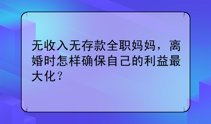 无收入无存款全职妈妈，离婚时怎样确保自己的利益最大化？