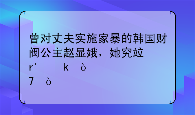 韩国家暴率是多少——曾对丈夫实施家暴的韩国财阀公主赵显娥，她究竟有多强