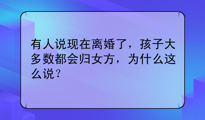 有人说现在离婚了，孩子大多数都会归女方，为什么这么说？