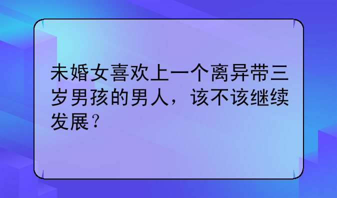 未婚女喜欢上一个离异带三岁男孩的男人，该不该继续发展？