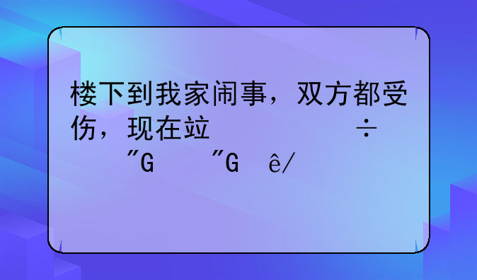 楼下到我家闹事，双方都受伤，现在竟然追究我们刑事责任。