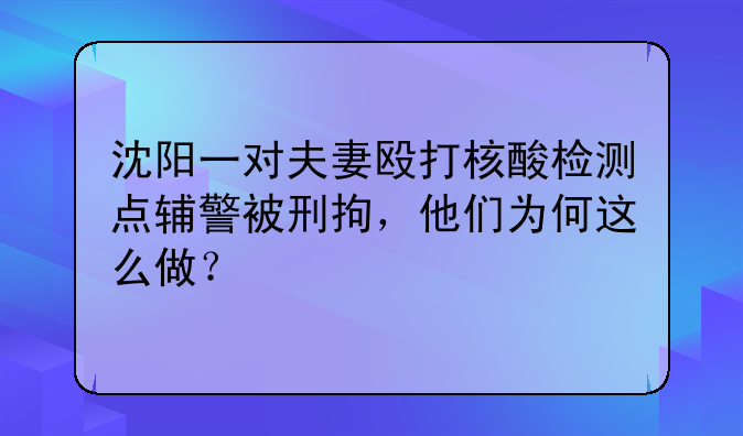 沈阳一对夫妻殴打核酸检测点辅警被刑拘，他们为何这么做？