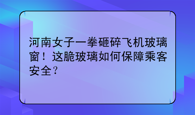 河南女子一拳砸碎飞机玻璃窗！这脆玻璃如何保障乘客安全？