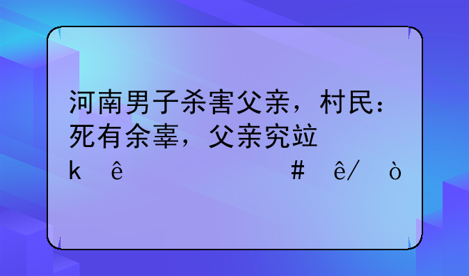 河南男子杀害父亲，村民：死有余辜，父亲究竟做了什么事？