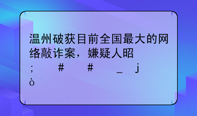 温州破获目前全国最大的网络敲诈案，嫌疑人是怎么诈骗的？