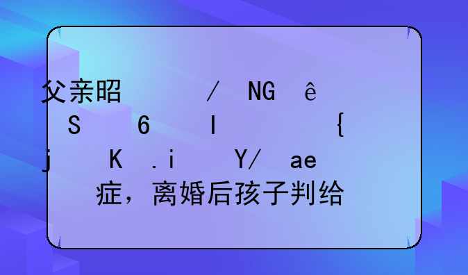 父亲是聋哑人且小脑萎缩，母亲是侏儒症，离婚后孩子判给谁