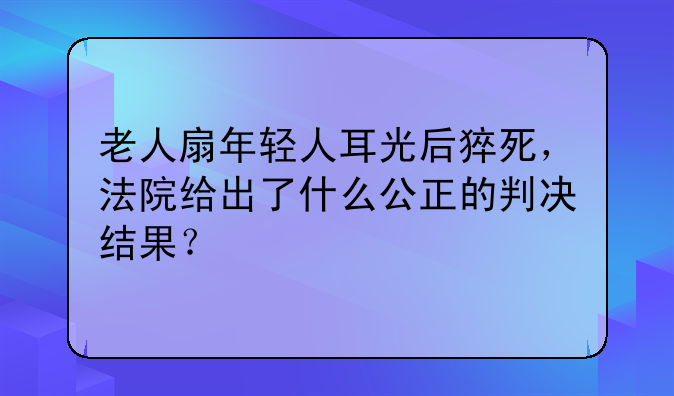 老人扇年轻人耳光后猝死，法院给出了什么公正的判决结果？