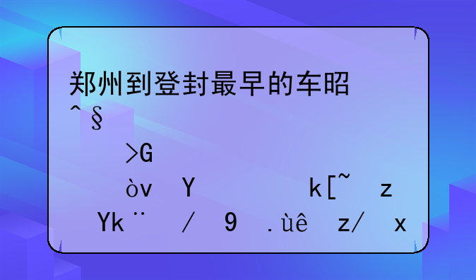 郑州到登封最早的车是早上几点发车？在航海路客运总站这。