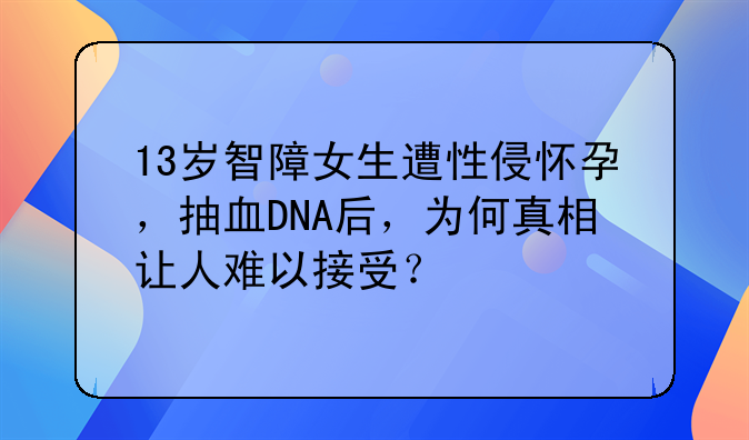 13岁智障女生遭性侵怀孕，抽血DNA后，为何真相让人难以接受？