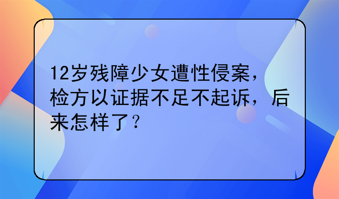 12岁残障少女遭性侵案，检方以证据不足不起诉，后来怎样了？