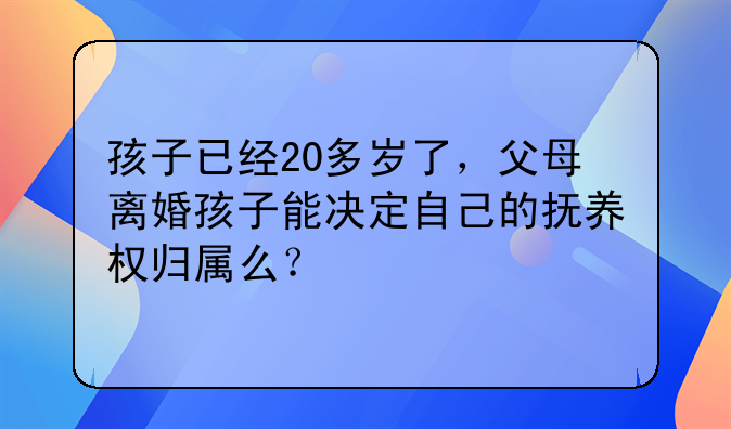 孩子已经20多岁了，父母离婚孩子能决定自己的抚养权归属么？