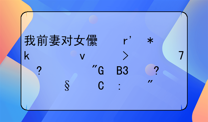 我前妻对女儿有抚养权,可以不经过我同意带孩子去别处生活吗?