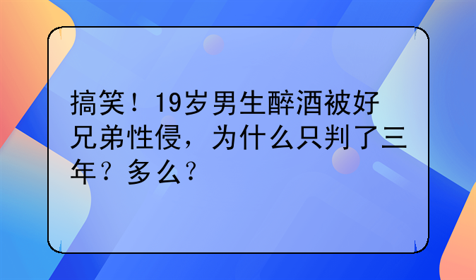 搞笑！19岁男生醉酒被好兄弟性侵，为什么只判了三年？多么？