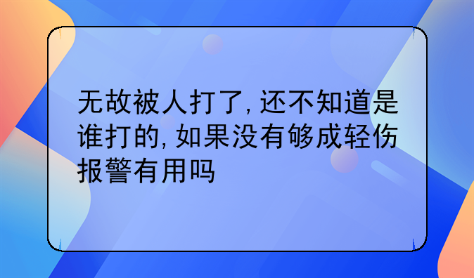 无故被人打了,还不知道是谁打的,如果没有够成轻伤报警有用吗