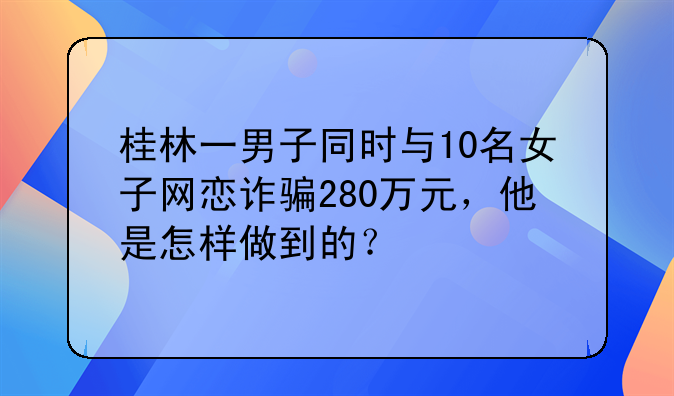 桂林一男子同时与10名女子网恋诈骗280万元，他是怎样做到的？