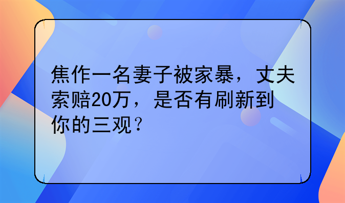 焦作一名妻子被家暴，丈夫索赔20万，是否有刷新到你的三观？