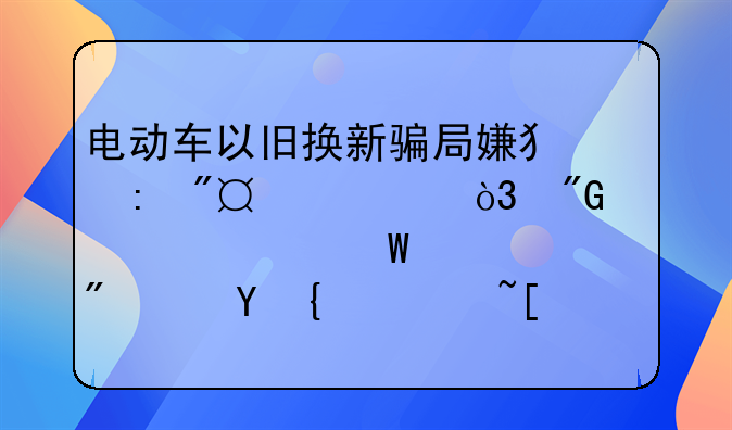 电动车以旧换新骗局嫌犯获利40万，我们该如何识别这类骗局？