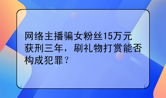 网络主播骗女粉丝15万元获刑三年，刷礼物打赏能否构成犯罪？