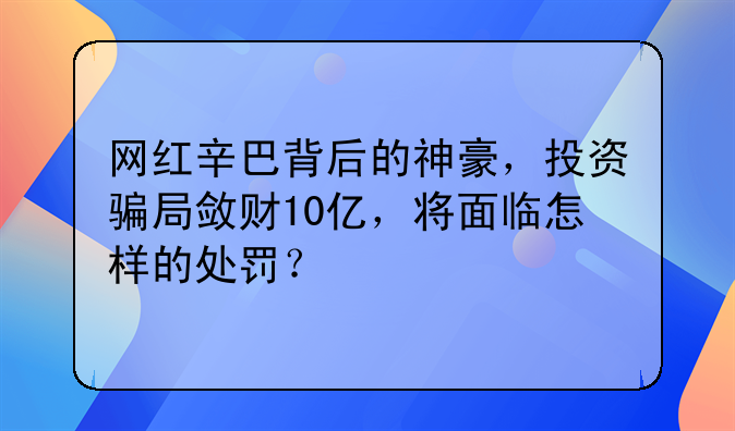 网红辛巴背后的神豪，投资骗局敛财10亿，将面临怎样的处罚？